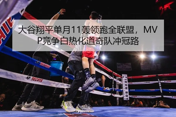 大谷翔平单月11轰领跑全联盟，MVP竞争白热化道奇队冲冠路