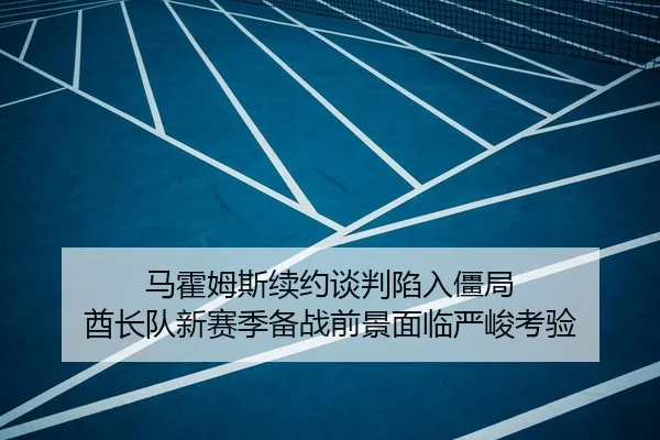 马霍姆斯续约谈判陷入僵局 酋长队新赛季备战前景面临严峻考验