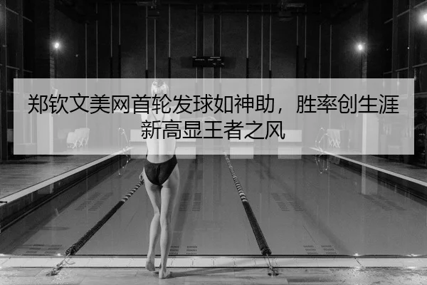 郑钦文美网首轮发球如神助，胜率创生涯新高显王者之风